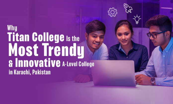 Why Titan College Is the Most Trendy and Innovative A-Level College in Karachi, Pakistan